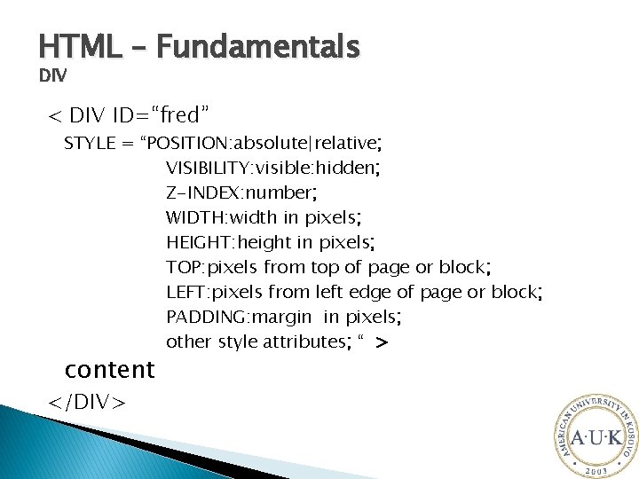 HTML – Fundamentals DIV < DIV ID=“fred” STYLE = “POSITION: absolute|relative; VISIBILITY: visible: hidden;