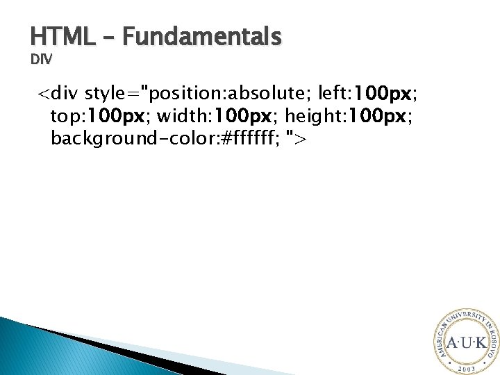 HTML – Fundamentals DIV <div style="position: absolute; left: 100 px; top: 100 px; width: