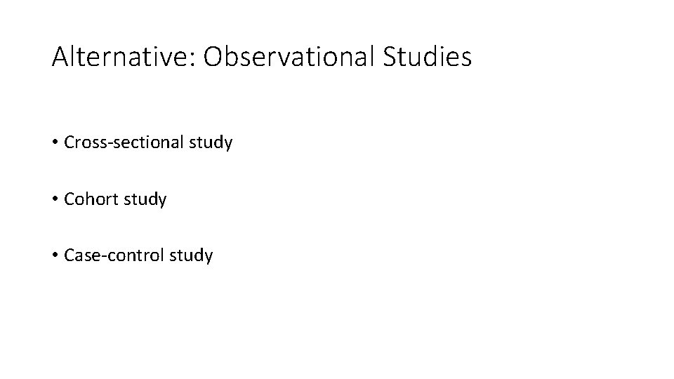 Alternative: Observational Studies • Cross-sectional study • Cohort study • Case-control study 