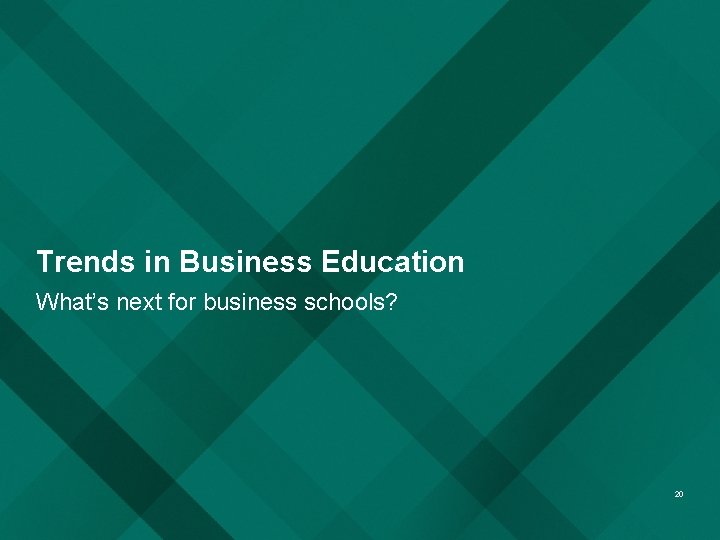 Trends in Business Education What’s next for business schools? 20 