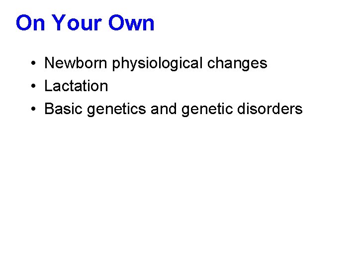 On Your Own • Newborn physiological changes • Lactation • Basic genetics and genetic