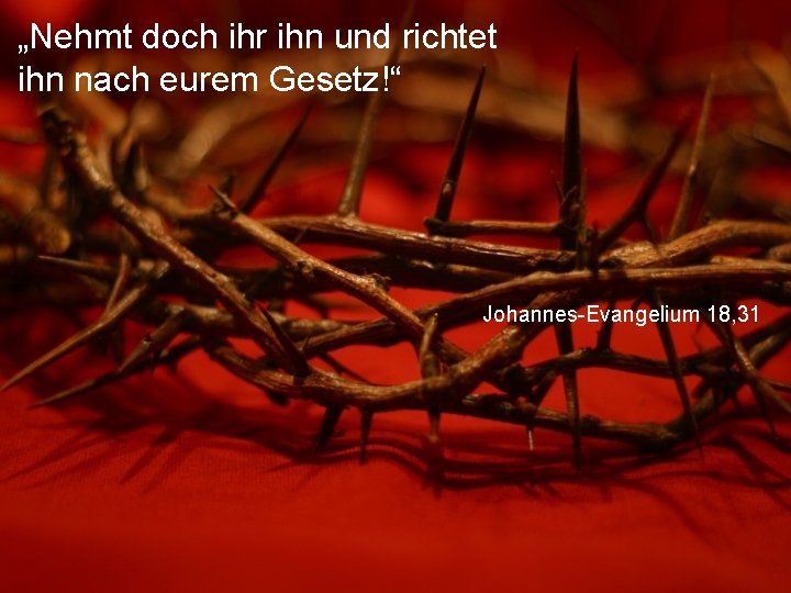 „Nehmt doch ihr ihn und richtet ihn nach eurem Gesetz!“ Johannes-Evangelium 18, 31 