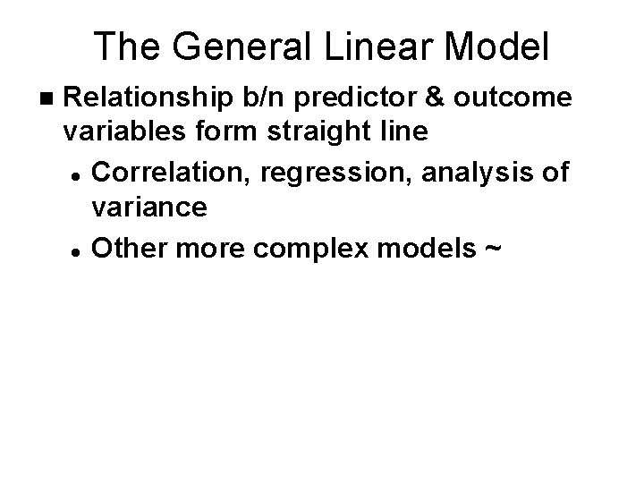 The General Linear Model n Relationship b/n predictor & outcome variables form straight line