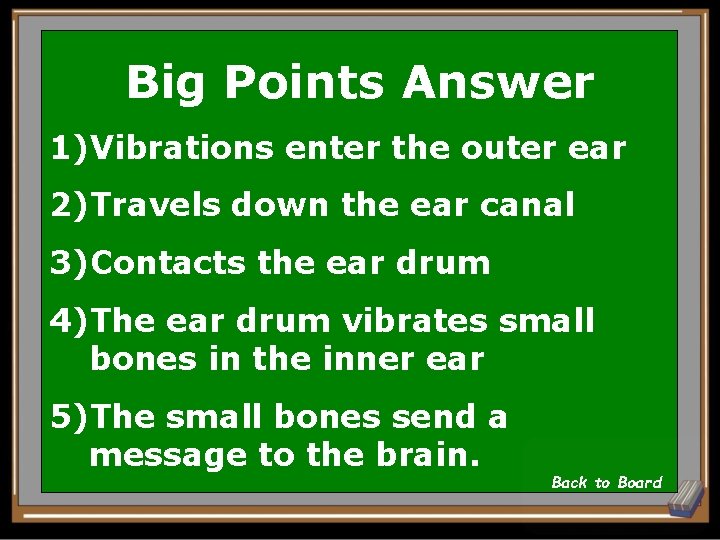 Big Points Answer 1)Vibrations enter the outer ear 2)Travels down the ear canal 3)Contacts