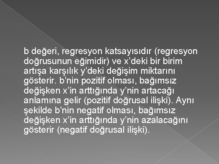 b değeri, regresyon katsayısıdır (regresyon doğrusunun eğimidir) ve x’deki birim artışa karşılık y’deki değişim