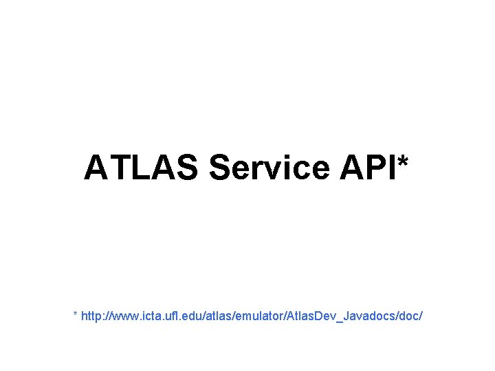 ATLAS Service API* * http: //www. icta. ufl. edu/atlas/emulator/Atlas. Dev_Javadocs/doc/ 