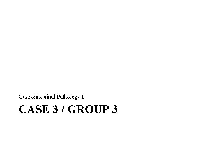 Gastrointestinal Pathology I CASE 3 / GROUP 3 