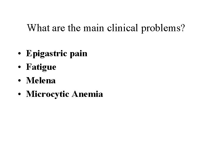 What are the main clinical problems? • • Epigastric pain Fatigue Melena Microcytic Anemia