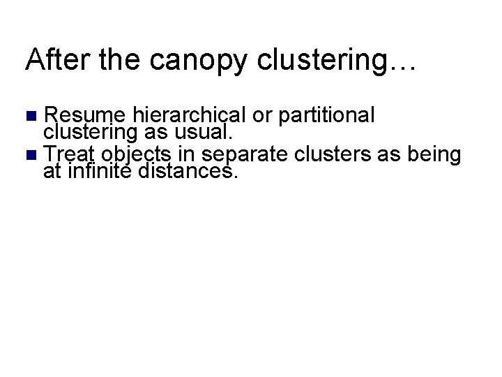 After the canopy clustering… Resume hierarchical or partitional clustering as usual. Treat objects in After the canopy clustering… Resume hierarchical or partitional clustering as usual. Treat objects in