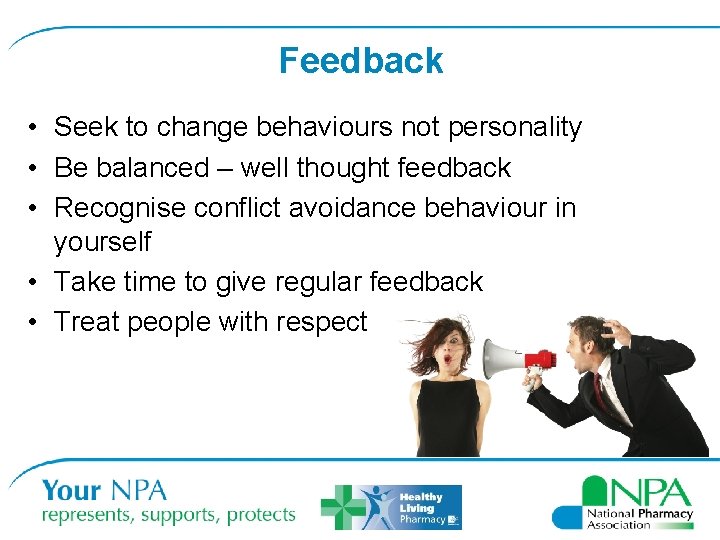 Feedback • Seek to change behaviours not personality • Be balanced – well thought