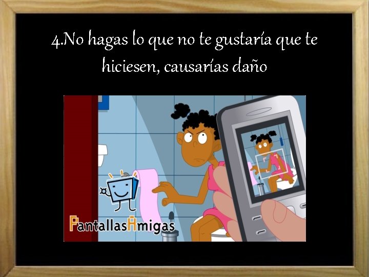 4. No hagas lo que no te gustaría que te hiciesen, causarías daño 