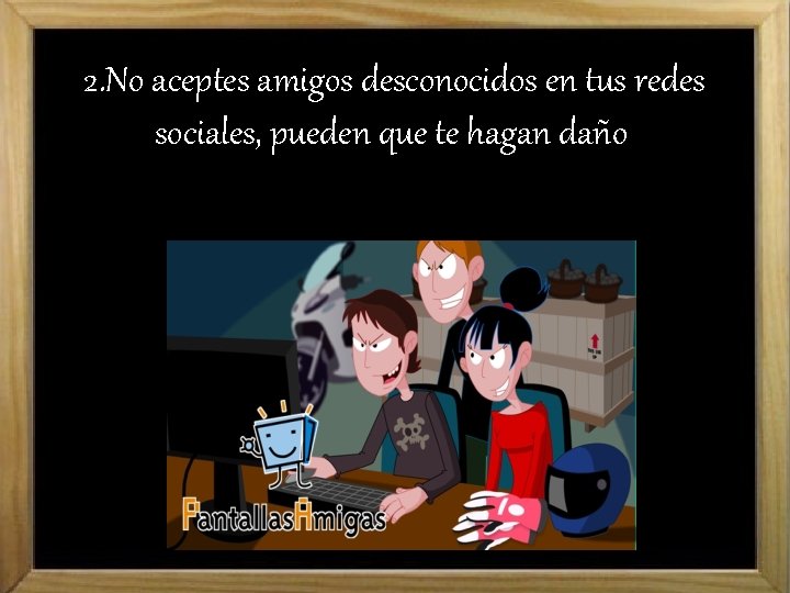 2. No aceptes amigos desconocidos en tus redes sociales, pueden que te hagan daño.