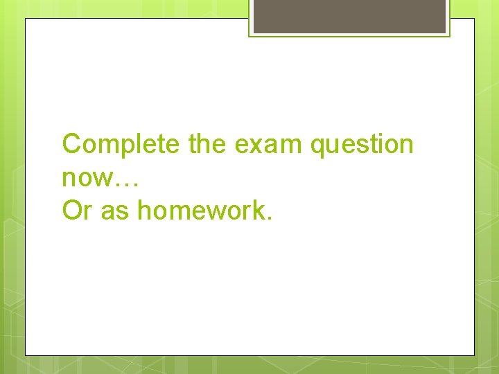 Complete the exam question now… Or as homework. 