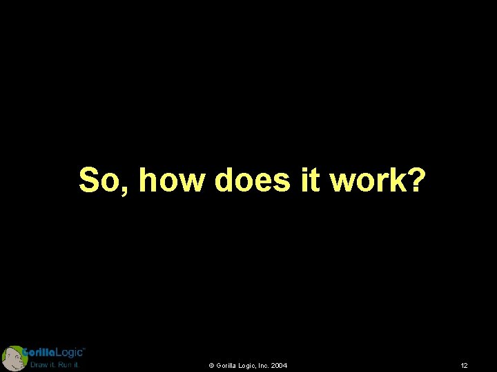 So, how does it work? © Gorilla Logic, Inc. 2004 12 