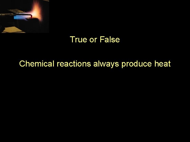 True or False Chemical reactions always produce heat 