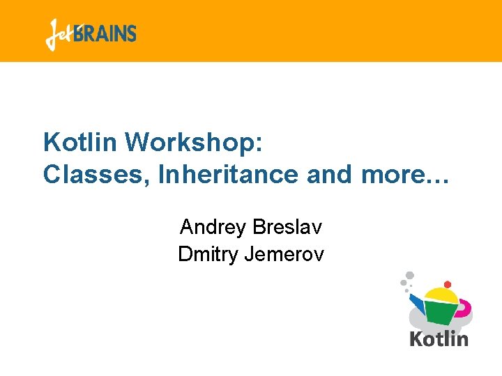 Kotlin Workshop: Classes, Inheritance and more… Andrey Breslav Dmitry Jemerov Kotlin Workshop: Classes, Inheritance and more… Andrey Breslav Dmitry Jemerov
