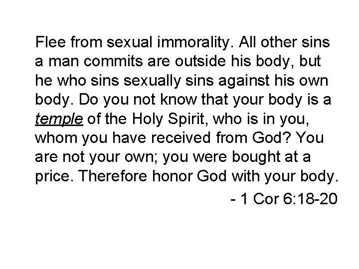 Flee from sexual immorality. All other sins a man commits are outside his body,