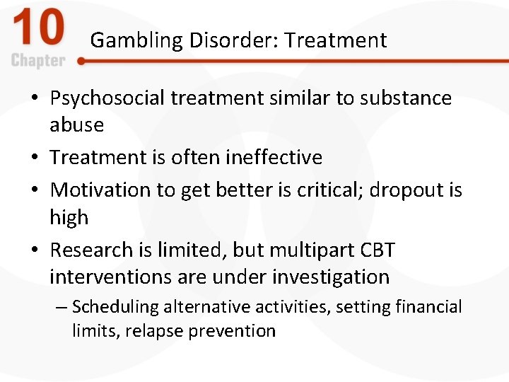 Gambling Disorder: Treatment • Psychosocial treatment similar to substance abuse • Treatment is often