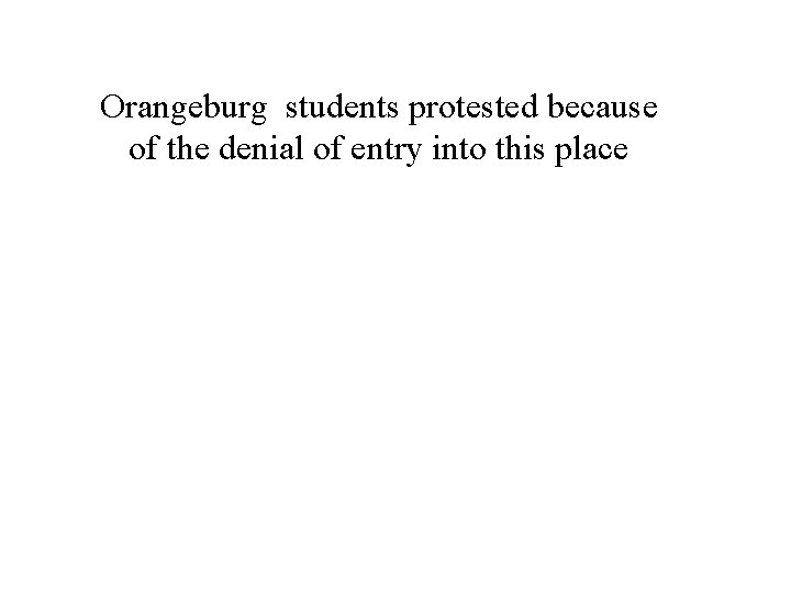 Orangeburg students protested because of the denial of entry into this place 