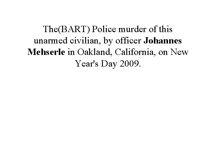 The(BART) Police murder of this unarmed civilian, by officer Johannes Mehserle in Oakland, California,