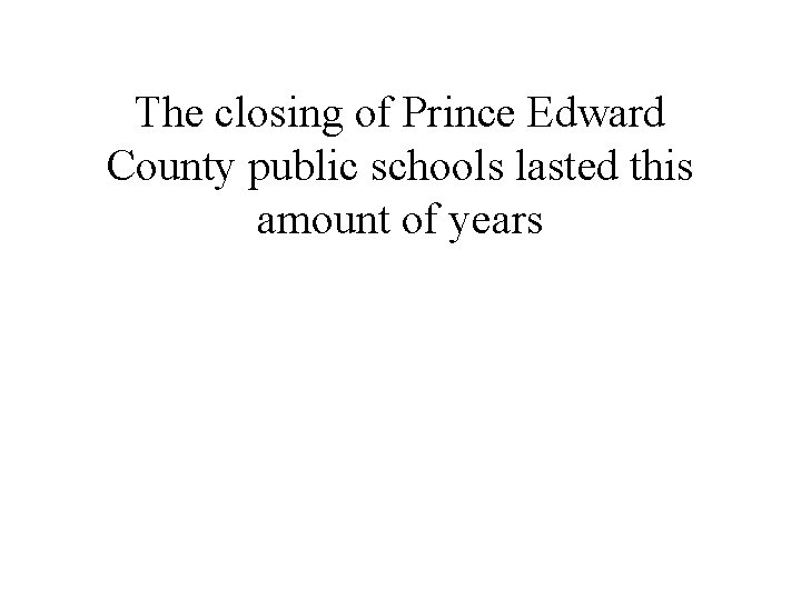 The closing of Prince Edward County public schools lasted this amount of years 