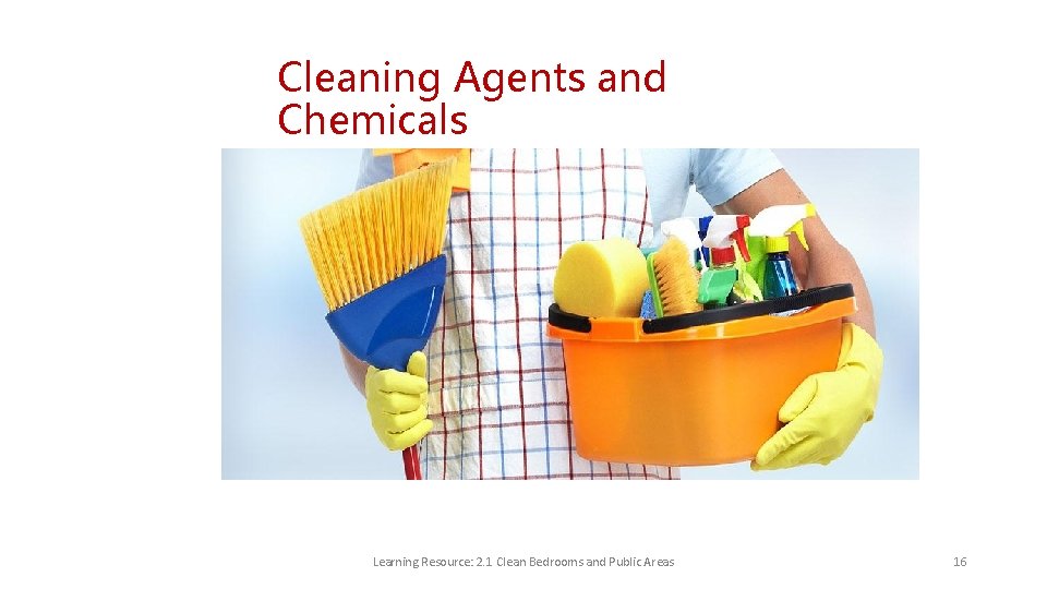 Cleaning Agents and Chemicals Learning Resource: 2. 1 Clean Bedrooms and Public Areas 16