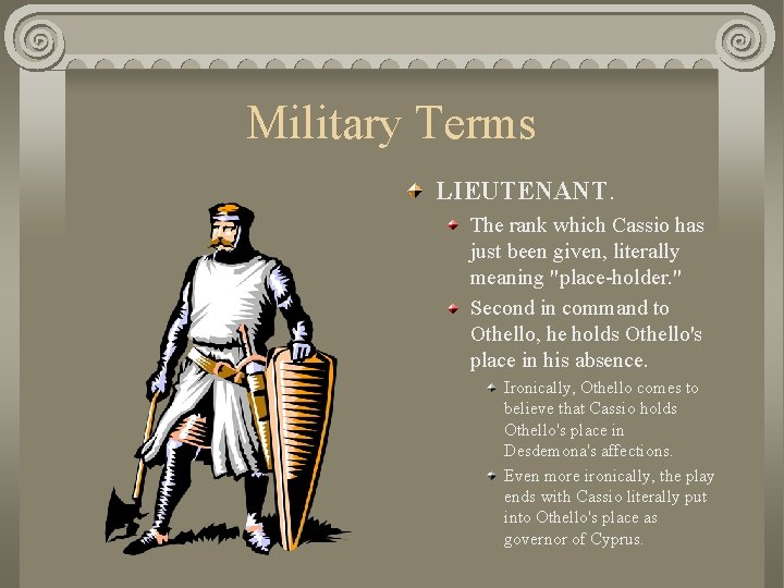 Military Terms LIEUTENANT. The rank which Cassio has just been given, literally meaning "place-holder.