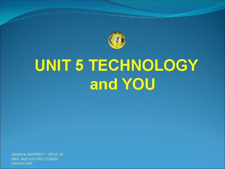 UNIT 5 TECHNOLOGY and YOU CANKAYA UNIVERSITY - OFFICE OF BASIC AND ELECTIVE COURSESENGLISH