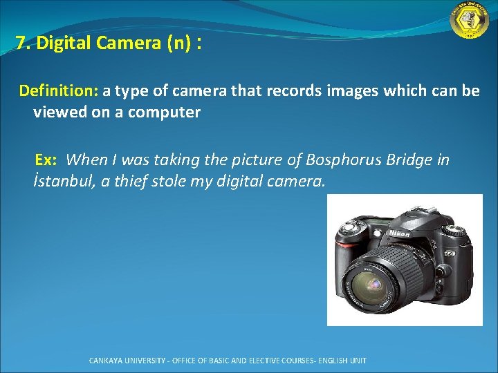 7. Digital Camera (n) : Definition: a type of camera that records images which