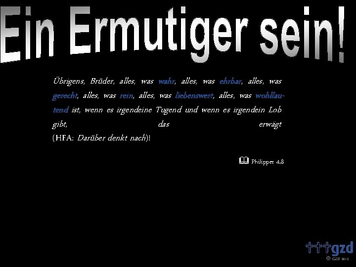 Übrigens, Brüder, alles, was wahr, wahr alles, was ehrbar, ehrbar alles, was gerecht, gerecht