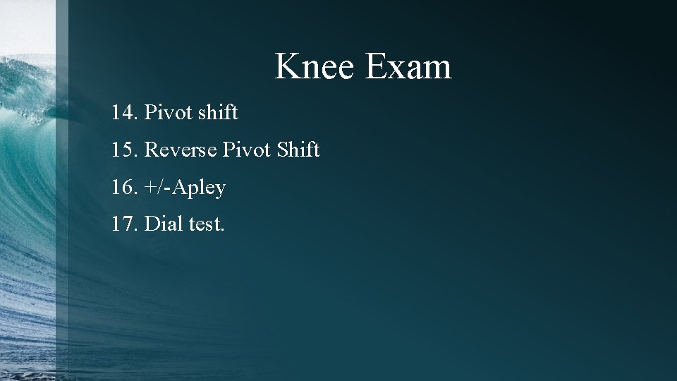 Knee Exam 14. Pivot shift 15. Reverse Pivot Shift 16. +/-Apley 17. Dial test.