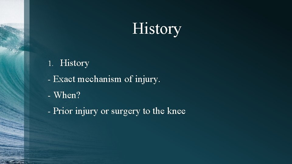 History 1. History - Exact mechanism of injury. - When? - Prior injury or