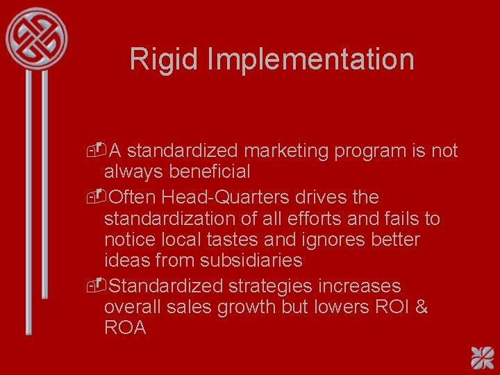 Rigid Implementation -A standardized marketing program is not always beneficial -Often Head-Quarters drives the Rigid Implementation -A standardized marketing program is not always beneficial -Often Head-Quarters drives the