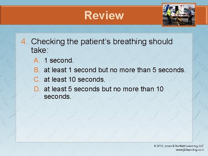 Review 4. Checking the patient’s breathing should take: A. B. C. D. 1 second.
