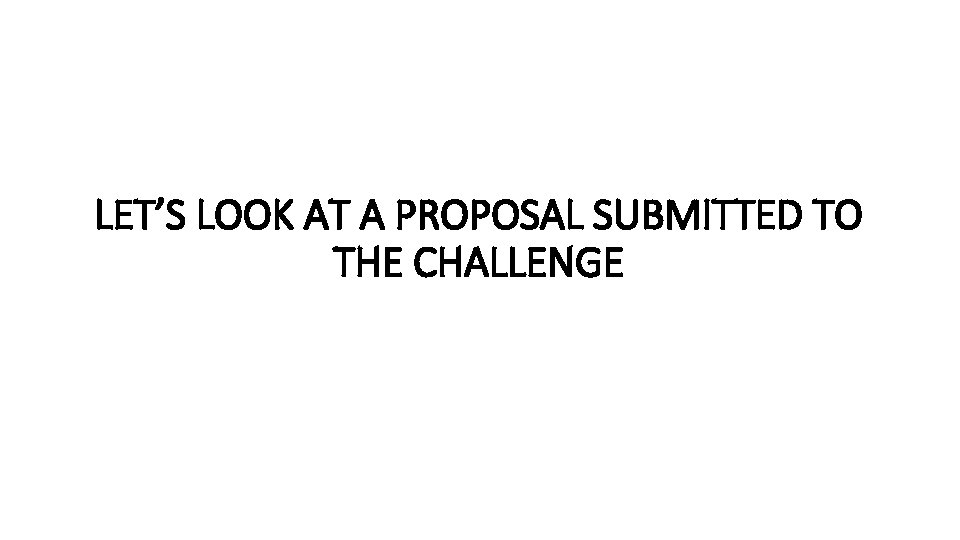 LET’S LOOK AT A PROPOSAL SUBMITTED TO THE CHALLENGE LET’S LOOK AT A PROPOSAL SUBMITTED TO THE CHALLENGE