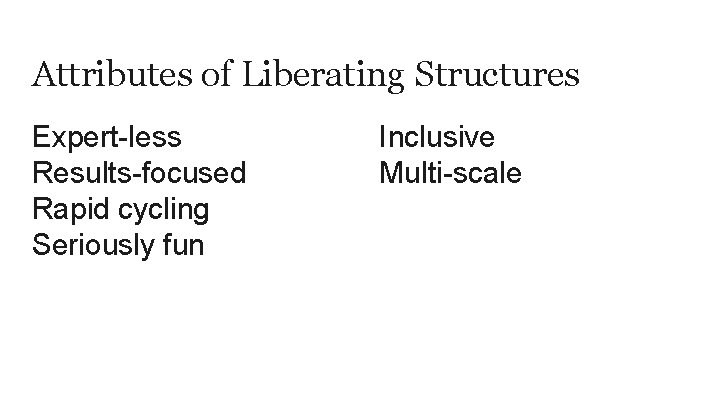 Attributes of Liberating Structures Expert-less Results-focused Rapid cycling Seriously fun Inclusive Multi-scale 