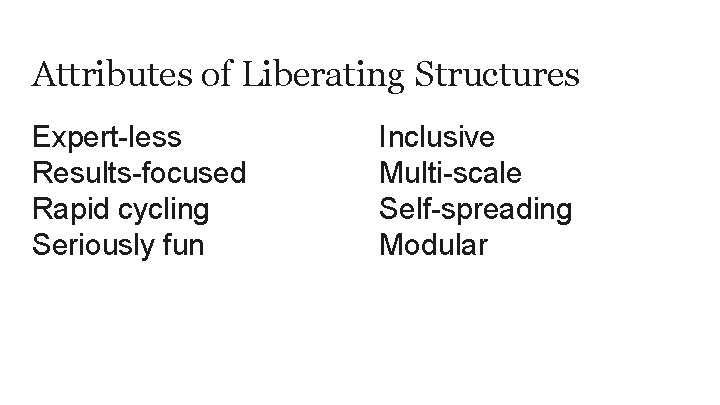 Attributes of Liberating Structures Expert-less Results-focused Rapid cycling Seriously fun Inclusive Multi-scale Self-spreading Modular