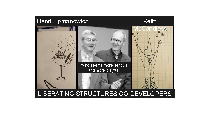 Henri Lipmanowicz Keith Mc. Candless Who seems more serious and more playful? LIBERATING STRUCTURES