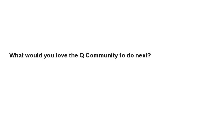 What would you love the Q Community to do next? 