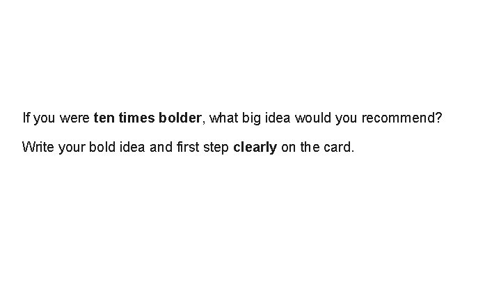 If you were ten times bolder, what big idea would you recommend? Write your