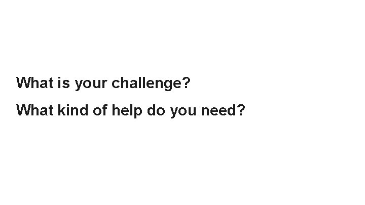 What is your challenge? What kind of help do you need? 