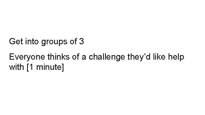 Get into groups of 3 Everyone thinks of a challenge they’d like help with