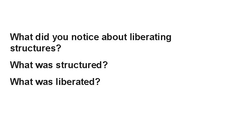 What did you notice about liberating structures? What was structured? What was liberated? 