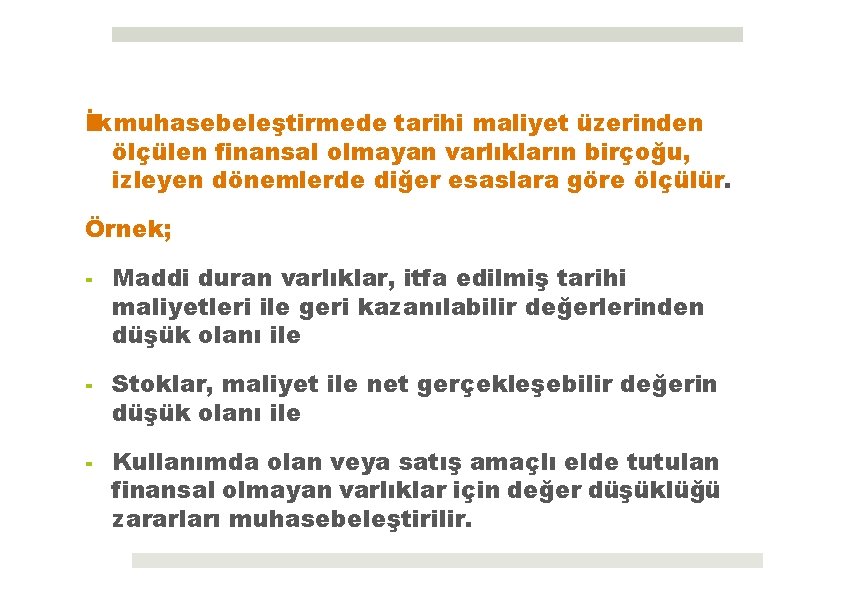 İlk muhasebeleştirmede tarihi maliyet üzerinden ölçülen finansal olmayan varlıkların birçoğu, izleyen dönemlerde diğer esaslara