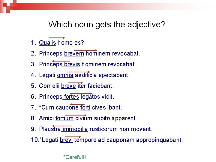 Which noun gets the adjective? 1. Qualis homo es? 2. Princeps brevem hominem revocabat.