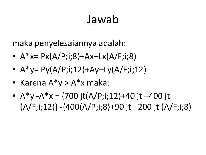 Jawab maka penyelesaiannya adalah: • A*x= Px(A/P; i; 8)+Ax–Lx(A/F; i; 8) • A*y= Py(A/P;