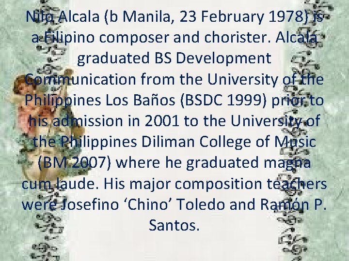 Nilo Alcala (b Manila, 23 February 1978) is a Filipino composer and chorister. Alcala