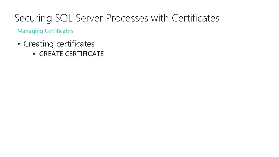Securing SQL Server Processes with Certificates Managing Certificates • Creating certificates • CREATE CERTIFICATE