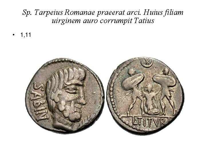 Sp. Tarpeius Romanae praeerat arci. Huius filiam uirginem auro corrumpit Tatius • 1, 11