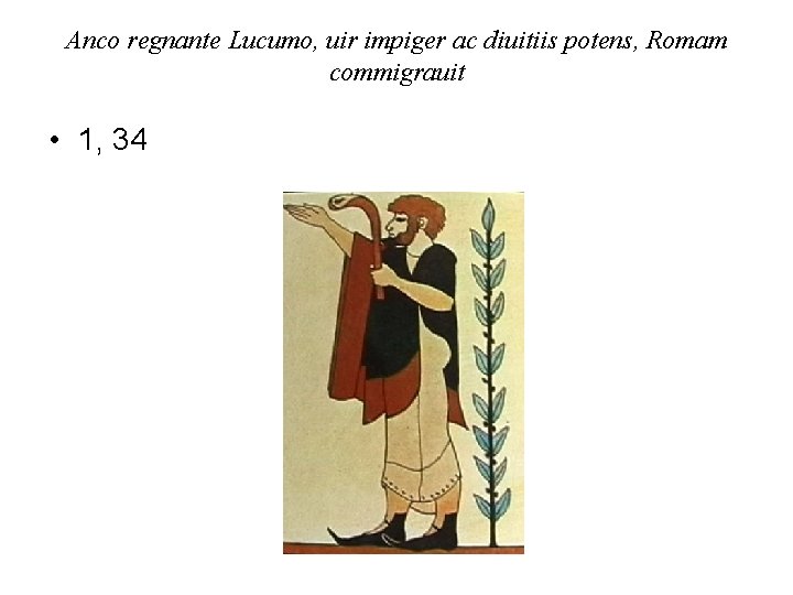 Anco regnante Lucumo, uir impiger ac diuitiis potens, Romam commigrauit • 1, 34 